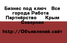 Бизнес под ключ - Все города Работа » Партнёрство   . Крым,Северная